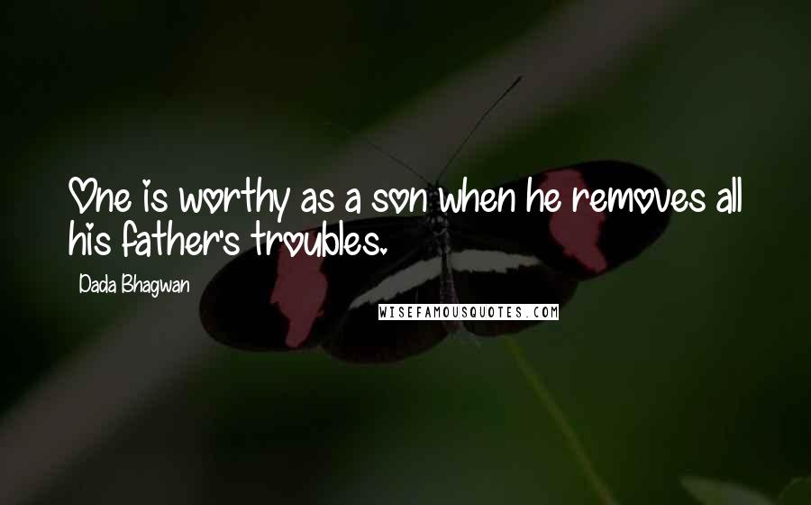 Dada Bhagwan Quotes: One is worthy as a son when he removes all his father's troubles.