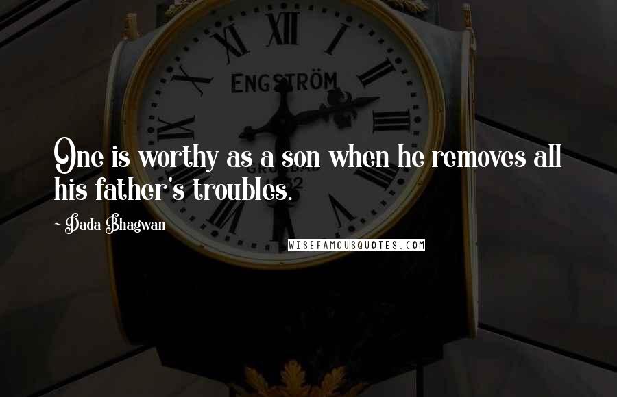 Dada Bhagwan Quotes: One is worthy as a son when he removes all his father's troubles.