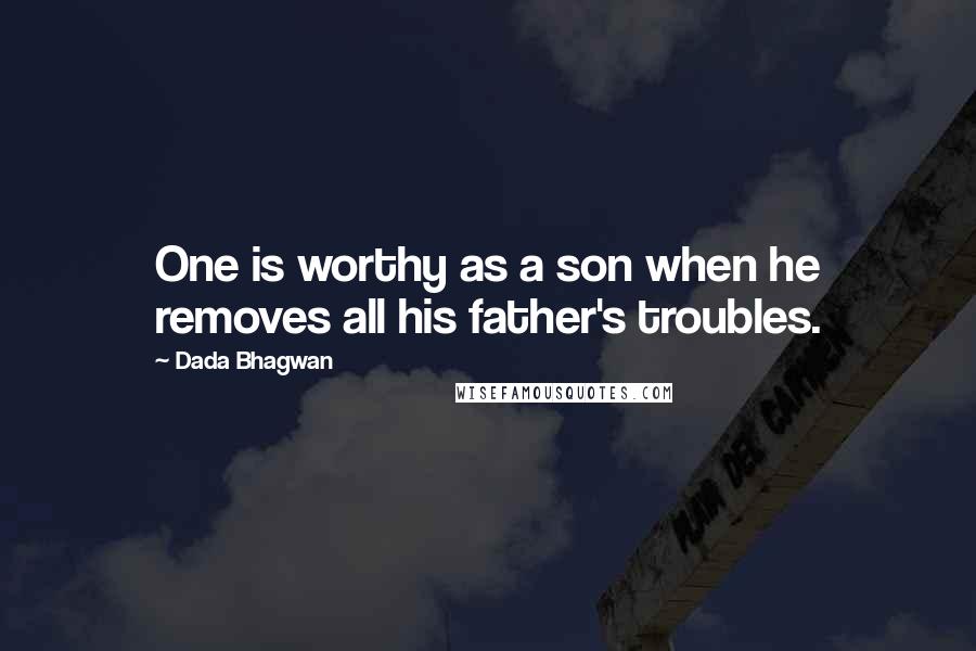 Dada Bhagwan Quotes: One is worthy as a son when he removes all his father's troubles.