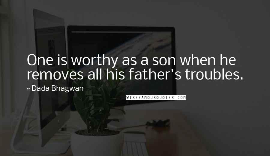 Dada Bhagwan Quotes: One is worthy as a son when he removes all his father's troubles.