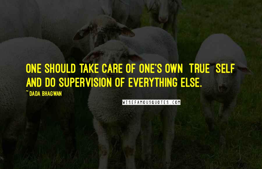 Dada Bhagwan Quotes: One should take care of one's own [True] Self and do supervision of everything else.