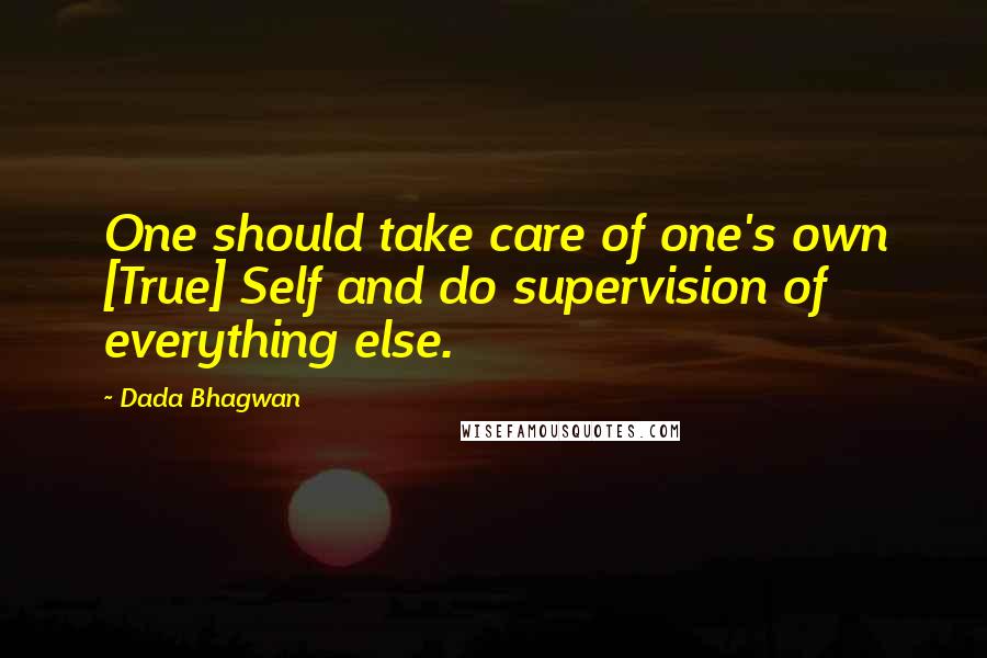 Dada Bhagwan Quotes: One should take care of one's own [True] Self and do supervision of everything else.