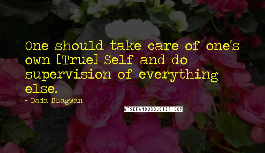 Dada Bhagwan Quotes: One should take care of one's own [True] Self and do supervision of everything else.