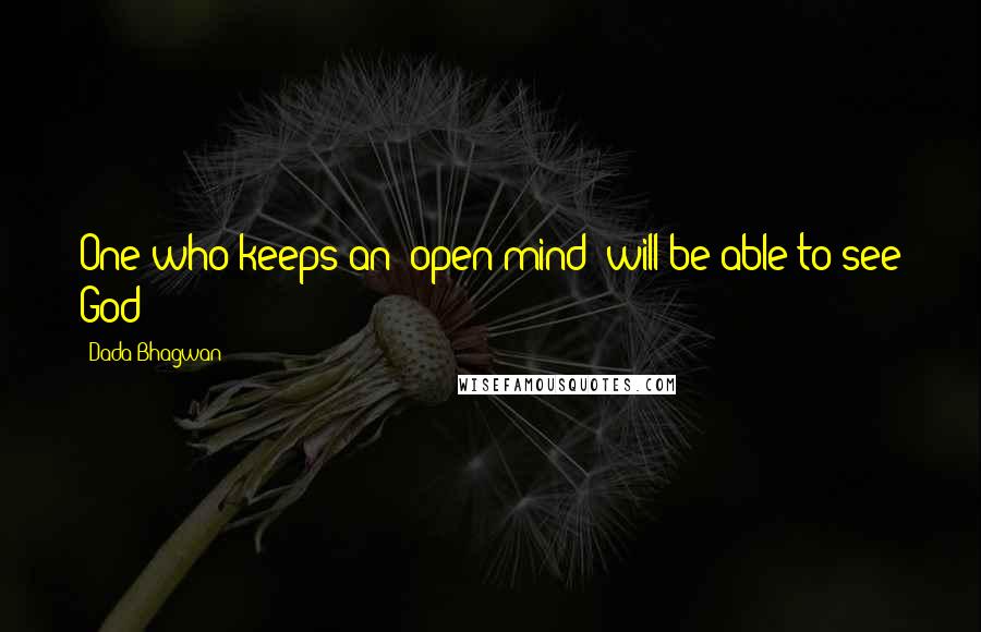 Dada Bhagwan Quotes: One who keeps an 'open mind' will be able to see God!