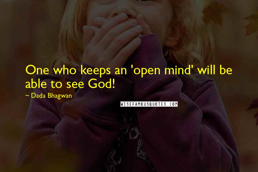 Dada Bhagwan Quotes: One who keeps an 'open mind' will be able to see God!