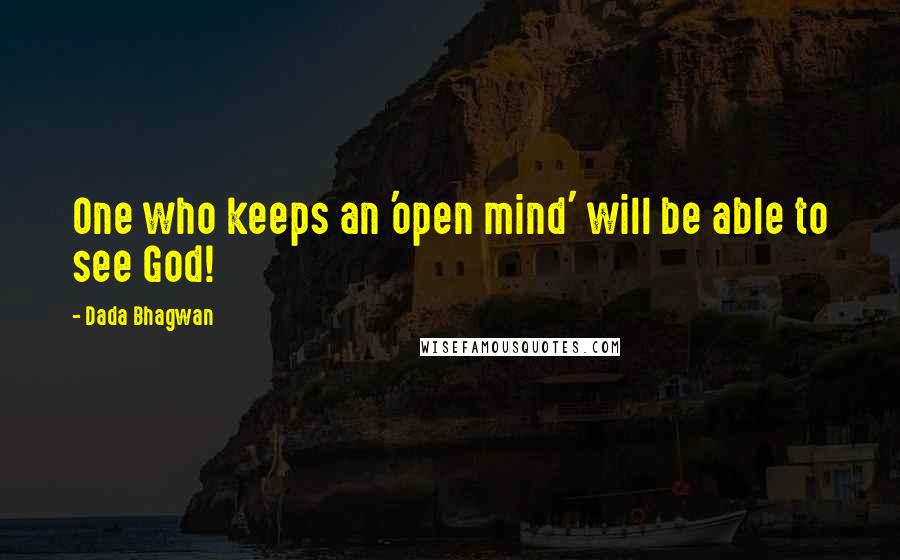 Dada Bhagwan Quotes: One who keeps an 'open mind' will be able to see God!