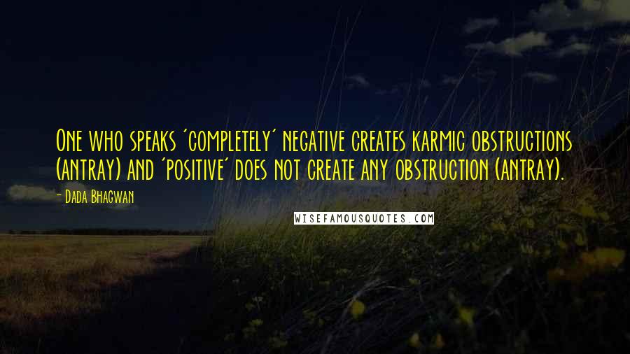 Dada Bhagwan Quotes: One who speaks 'completely' negative creates karmic obstructions (antray) and 'positive' does not create any obstruction (antray).