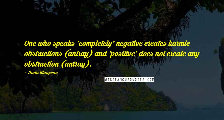 Dada Bhagwan Quotes: One who speaks 'completely' negative creates karmic obstructions (antray) and 'positive' does not create any obstruction (antray).