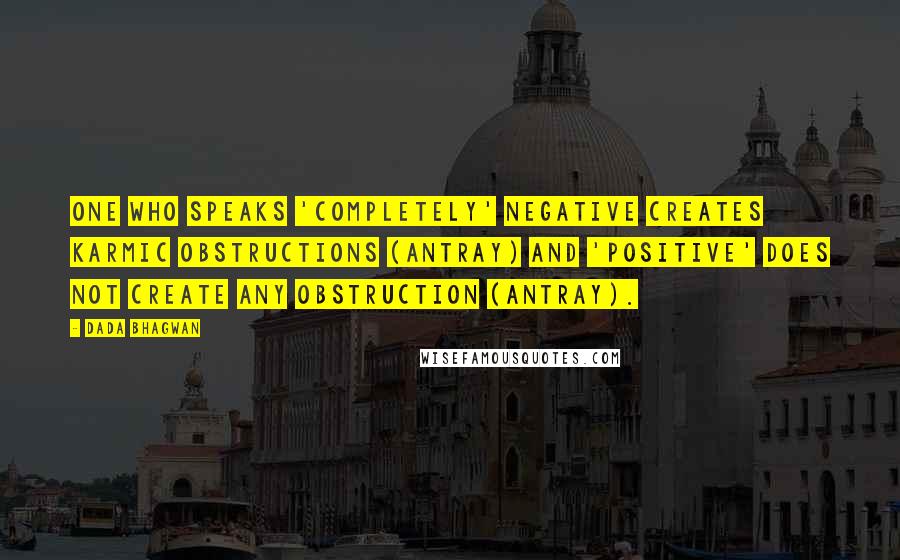 Dada Bhagwan Quotes: One who speaks 'completely' negative creates karmic obstructions (antray) and 'positive' does not create any obstruction (antray).