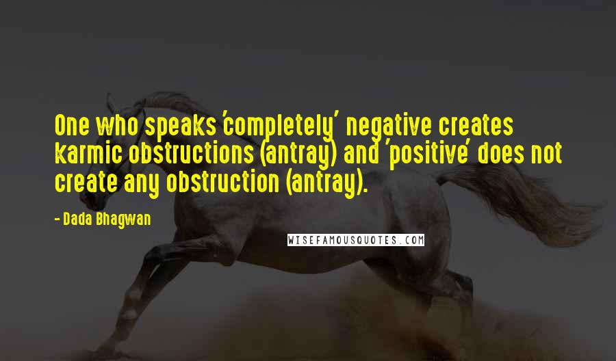 Dada Bhagwan Quotes: One who speaks 'completely' negative creates karmic obstructions (antray) and 'positive' does not create any obstruction (antray).