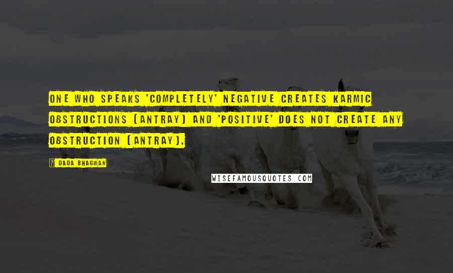 Dada Bhagwan Quotes: One who speaks 'completely' negative creates karmic obstructions (antray) and 'positive' does not create any obstruction (antray).