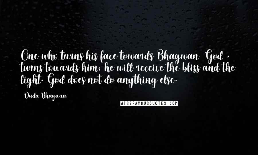 Dada Bhagwan Quotes: One who turns his face towards Bhagwan [God], turns towards him; he will receive the bliss and the light. God does not do anything else.