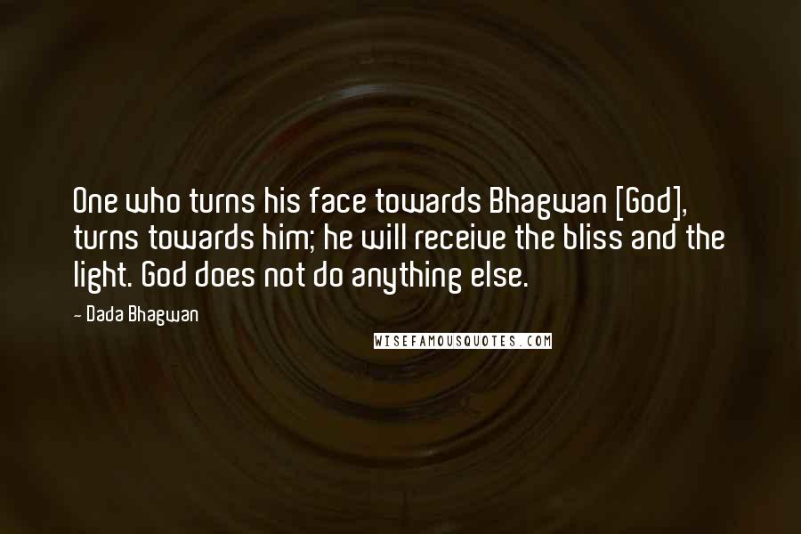 Dada Bhagwan Quotes: One who turns his face towards Bhagwan [God], turns towards him; he will receive the bliss and the light. God does not do anything else.