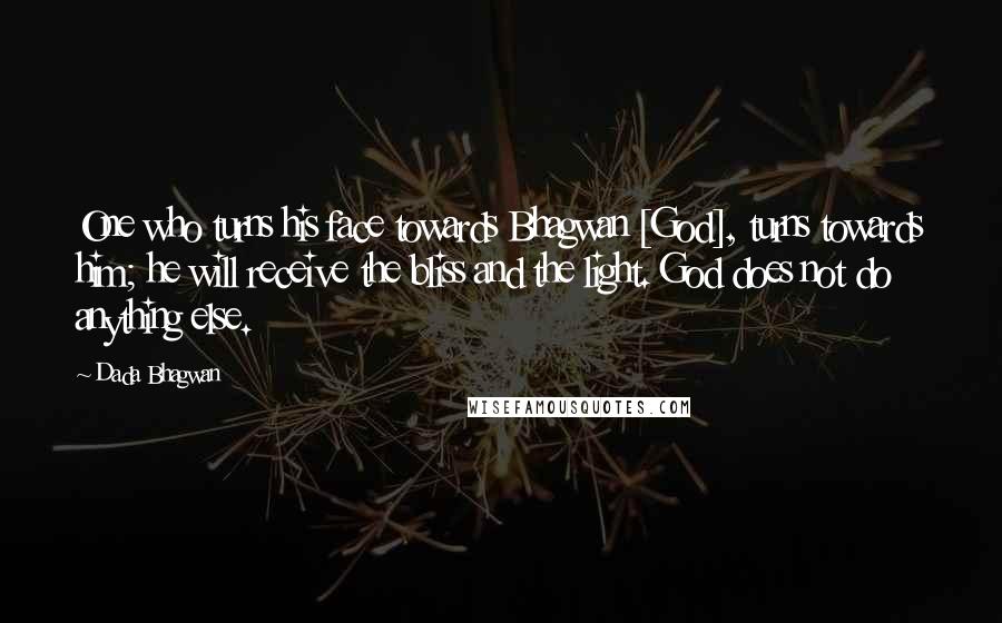 Dada Bhagwan Quotes: One who turns his face towards Bhagwan [God], turns towards him; he will receive the bliss and the light. God does not do anything else.