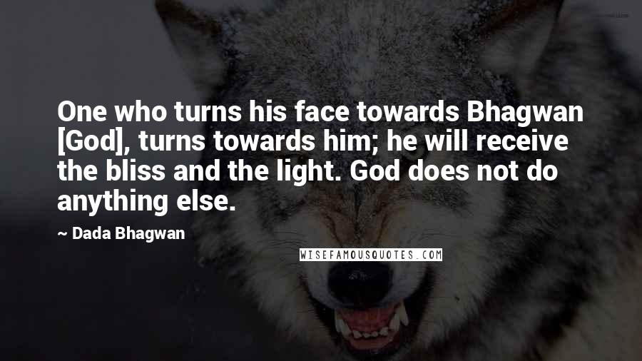 Dada Bhagwan Quotes: One who turns his face towards Bhagwan [God], turns towards him; he will receive the bliss and the light. God does not do anything else.