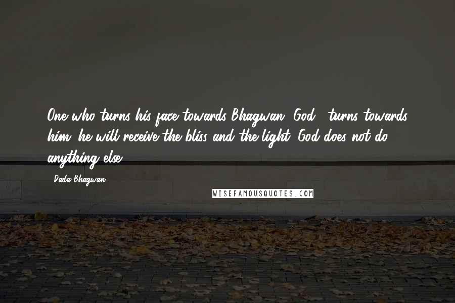 Dada Bhagwan Quotes: One who turns his face towards Bhagwan [God], turns towards him; he will receive the bliss and the light. God does not do anything else.