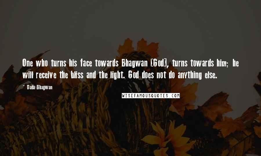 Dada Bhagwan Quotes: One who turns his face towards Bhagwan [God], turns towards him; he will receive the bliss and the light. God does not do anything else.