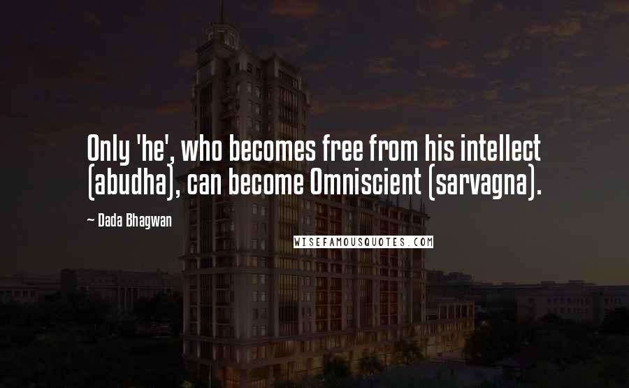 Dada Bhagwan Quotes: Only 'he', who becomes free from his intellect (abudha), can become Omniscient (sarvagna).