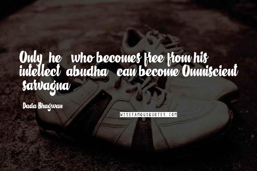 Dada Bhagwan Quotes: Only 'he', who becomes free from his intellect (abudha), can become Omniscient (sarvagna).