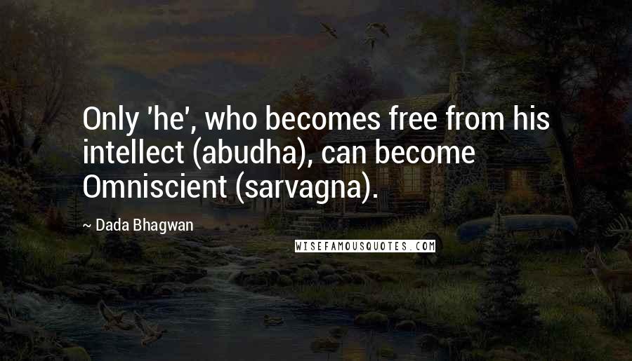 Dada Bhagwan Quotes: Only 'he', who becomes free from his intellect (abudha), can become Omniscient (sarvagna).