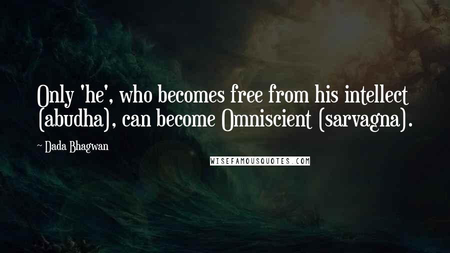 Dada Bhagwan Quotes: Only 'he', who becomes free from his intellect (abudha), can become Omniscient (sarvagna).