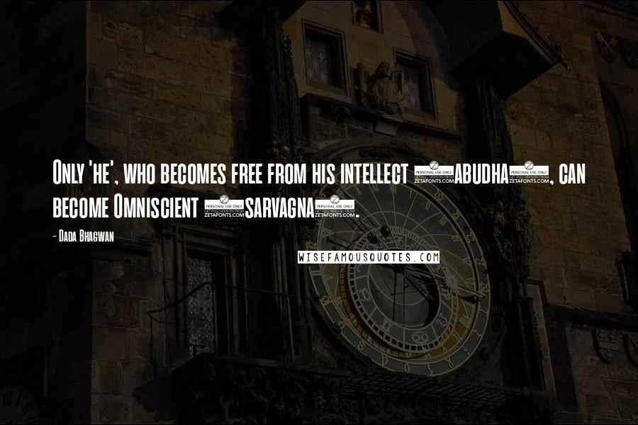 Dada Bhagwan Quotes: Only 'he', who becomes free from his intellect (abudha), can become Omniscient (sarvagna).