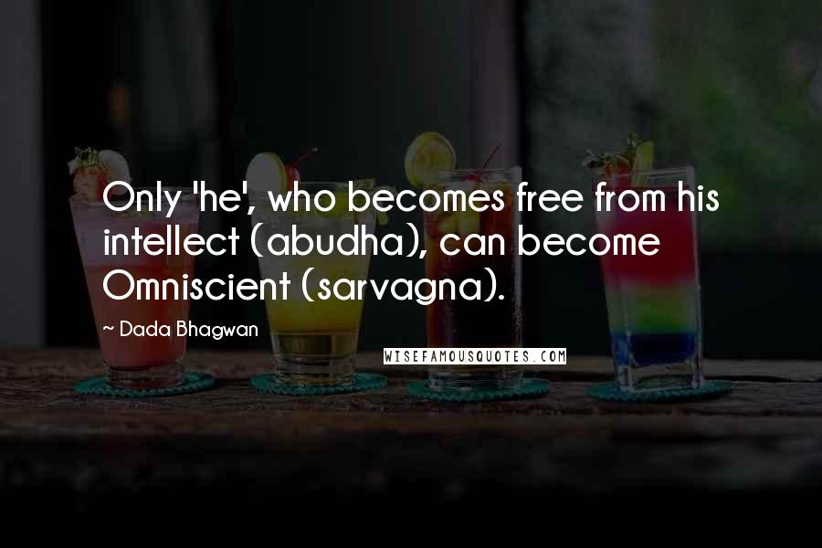 Dada Bhagwan Quotes: Only 'he', who becomes free from his intellect (abudha), can become Omniscient (sarvagna).