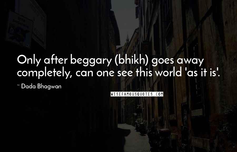 Dada Bhagwan Quotes: Only after beggary (bhikh) goes away completely, can one see this world 'as it is'.