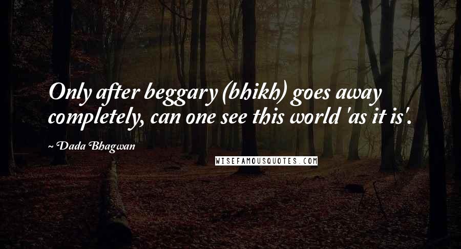 Dada Bhagwan Quotes: Only after beggary (bhikh) goes away completely, can one see this world 'as it is'.