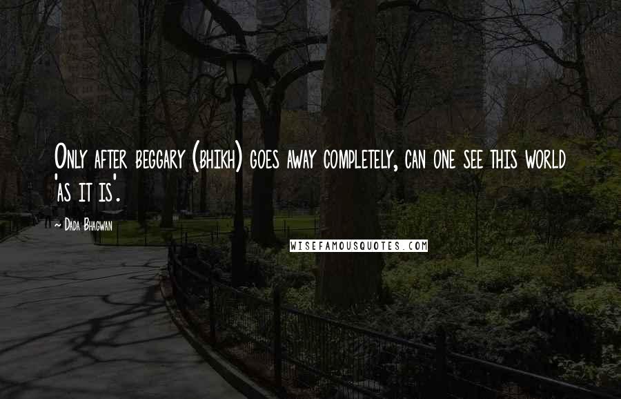 Dada Bhagwan Quotes: Only after beggary (bhikh) goes away completely, can one see this world 'as it is'.