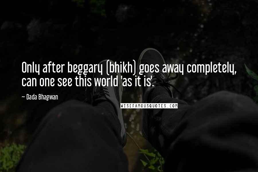 Dada Bhagwan Quotes: Only after beggary (bhikh) goes away completely, can one see this world 'as it is'.