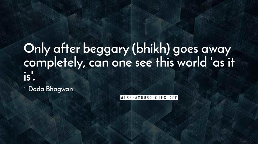 Dada Bhagwan Quotes: Only after beggary (bhikh) goes away completely, can one see this world 'as it is'.