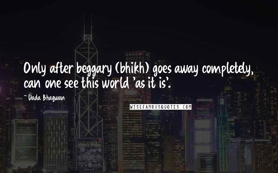 Dada Bhagwan Quotes: Only after beggary (bhikh) goes away completely, can one see this world 'as it is'.