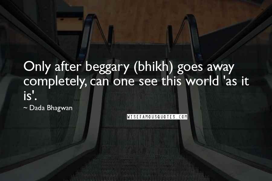 Dada Bhagwan Quotes: Only after beggary (bhikh) goes away completely, can one see this world 'as it is'.
