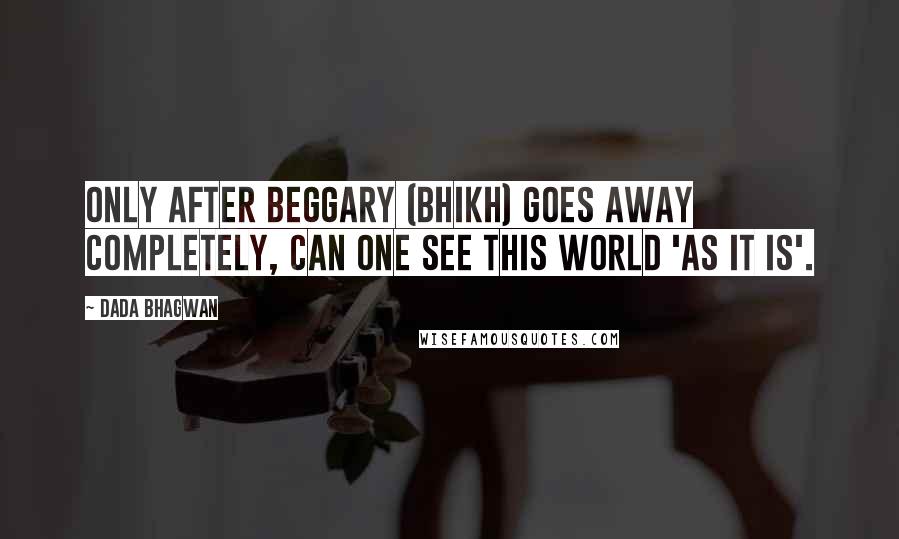 Dada Bhagwan Quotes: Only after beggary (bhikh) goes away completely, can one see this world 'as it is'.