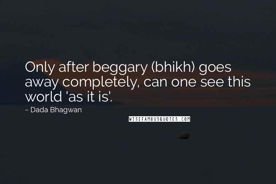 Dada Bhagwan Quotes: Only after beggary (bhikh) goes away completely, can one see this world 'as it is'.