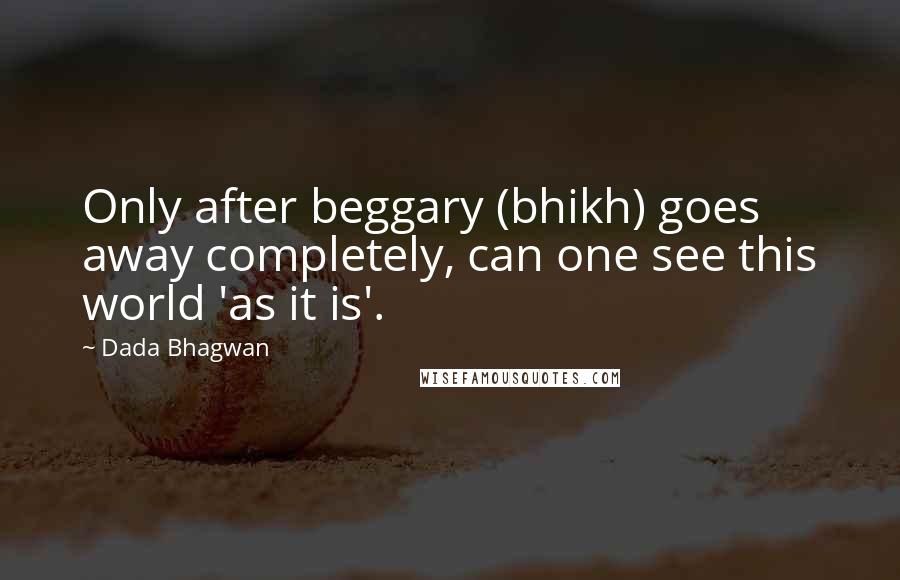 Dada Bhagwan Quotes: Only after beggary (bhikh) goes away completely, can one see this world 'as it is'.