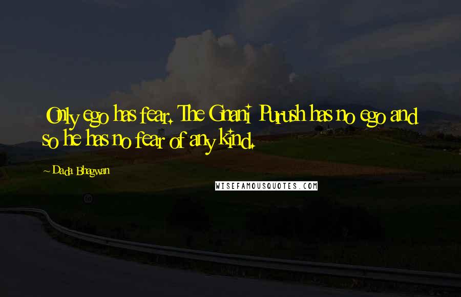 Dada Bhagwan Quotes: Only ego has fear. The Gnani Purush has no ego and so he has no fear of any kind.