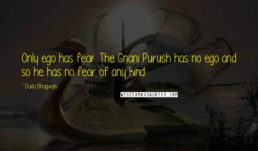 Dada Bhagwan Quotes: Only ego has fear. The Gnani Purush has no ego and so he has no fear of any kind.