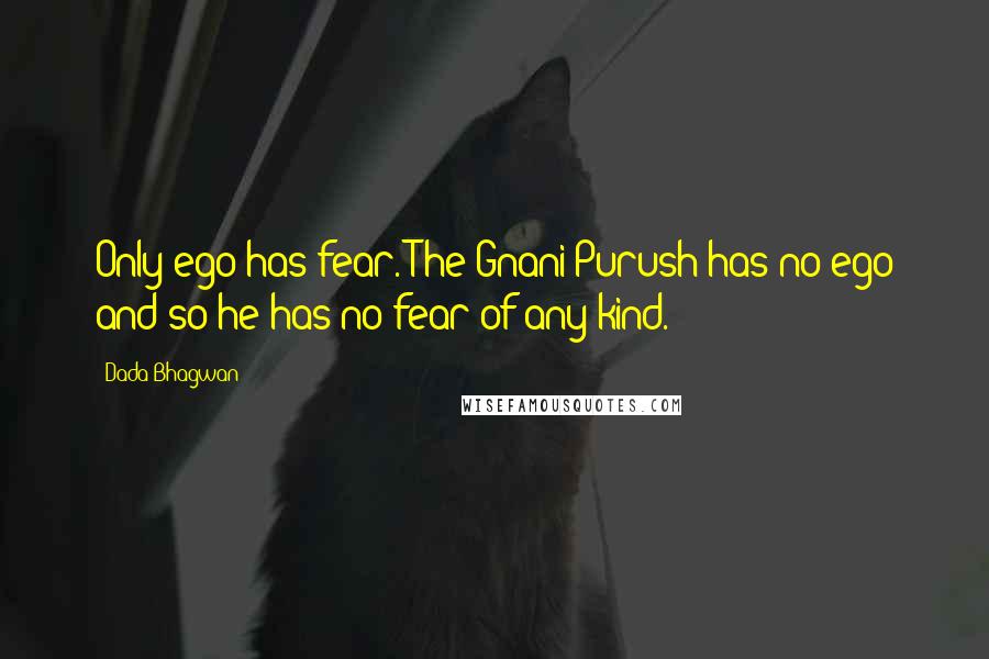 Dada Bhagwan Quotes: Only ego has fear. The Gnani Purush has no ego and so he has no fear of any kind.