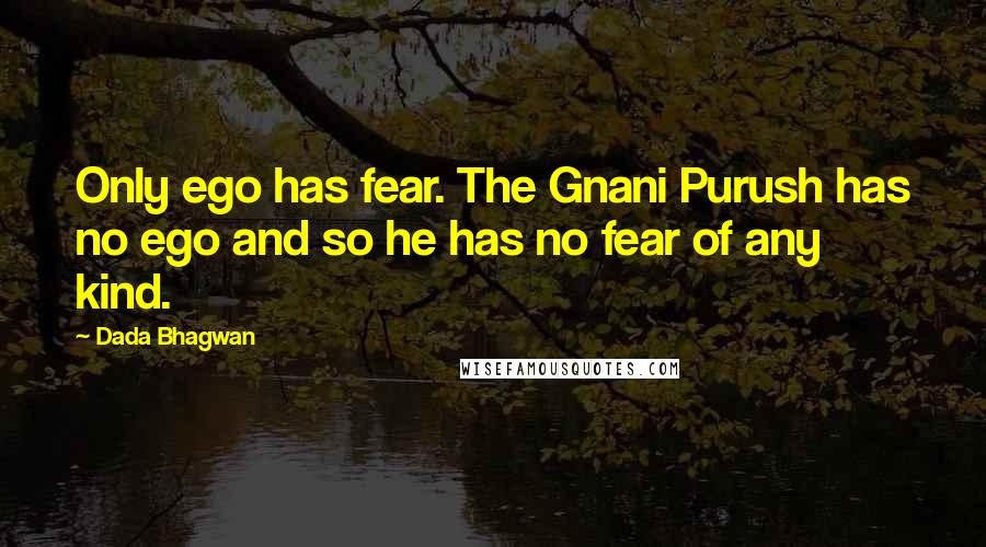 Dada Bhagwan Quotes: Only ego has fear. The Gnani Purush has no ego and so he has no fear of any kind.