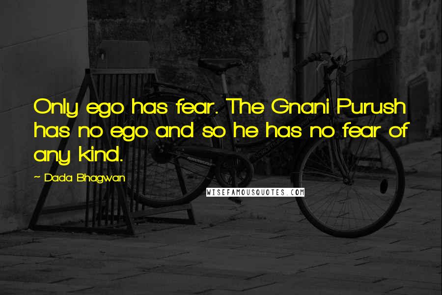 Dada Bhagwan Quotes: Only ego has fear. The Gnani Purush has no ego and so he has no fear of any kind.