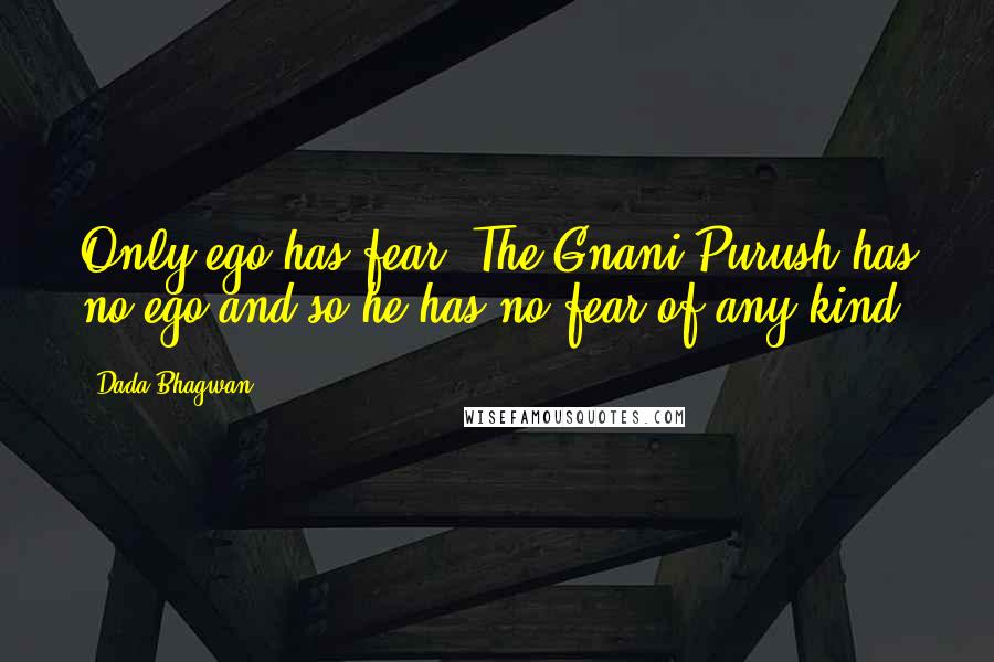 Dada Bhagwan Quotes: Only ego has fear. The Gnani Purush has no ego and so he has no fear of any kind.