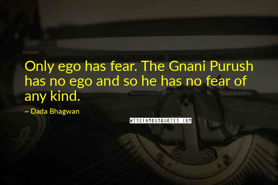 Dada Bhagwan Quotes: Only ego has fear. The Gnani Purush has no ego and so he has no fear of any kind.