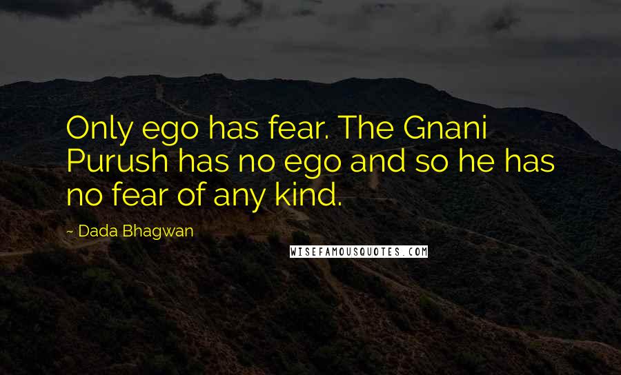 Dada Bhagwan Quotes: Only ego has fear. The Gnani Purush has no ego and so he has no fear of any kind.