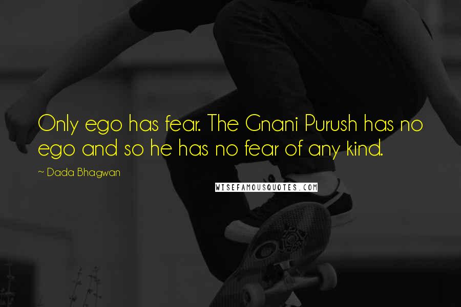 Dada Bhagwan Quotes: Only ego has fear. The Gnani Purush has no ego and so he has no fear of any kind.