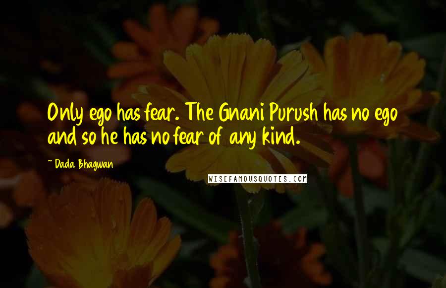 Dada Bhagwan Quotes: Only ego has fear. The Gnani Purush has no ego and so he has no fear of any kind.