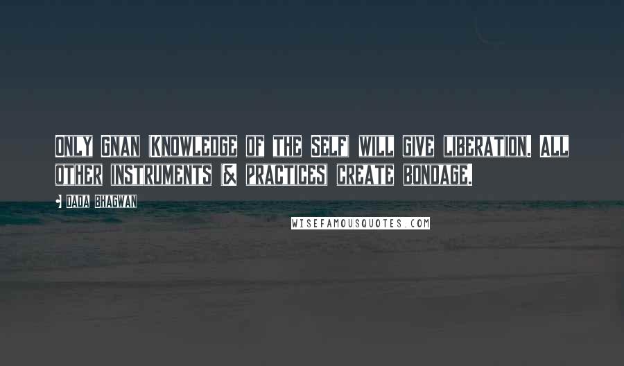 Dada Bhagwan Quotes: Only Gnan (Knowledge of the Self) will give liberation. All other instruments (& practices) create bondage.