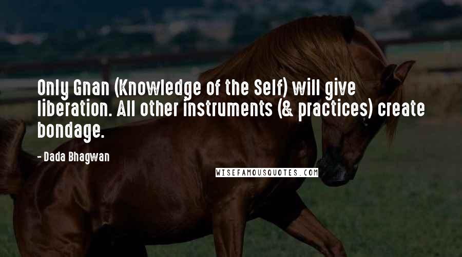 Dada Bhagwan Quotes: Only Gnan (Knowledge of the Self) will give liberation. All other instruments (& practices) create bondage.