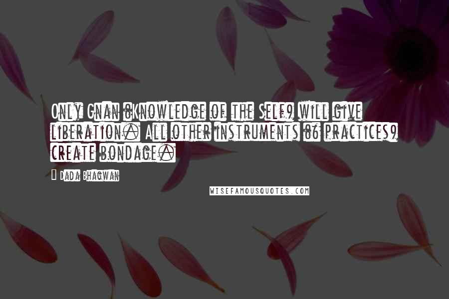 Dada Bhagwan Quotes: Only Gnan (Knowledge of the Self) will give liberation. All other instruments (& practices) create bondage.